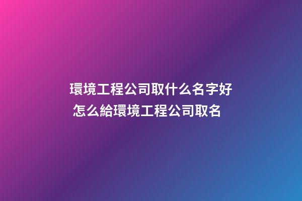 環境工程公司取什么名字好 怎么給環境工程公司取名-第1張-公司起名-玄機派